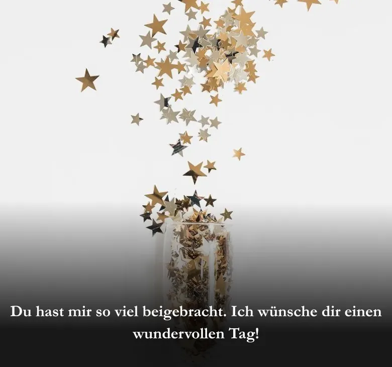 Du hast mir so viel beigebracht. Ich wünsche dir einen wundervollen Tag!