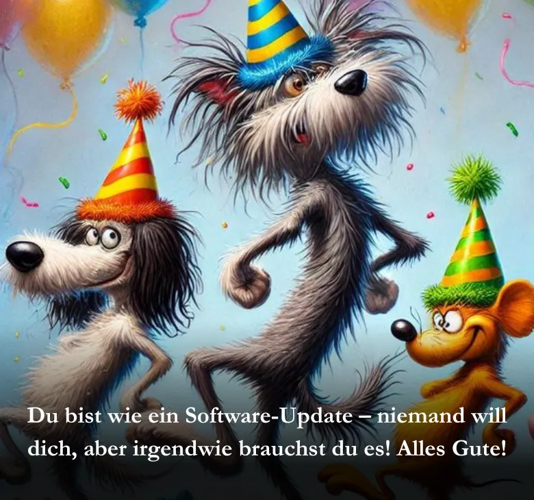 Du bist wie ein Software-Update – niemand will dich, aber irgendwie brauchst du es! Alles Gute!