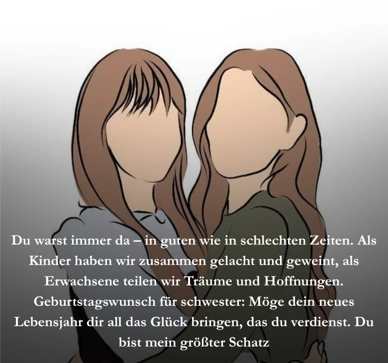 Du warst immer da, in guten wie in schlechten Zeiten. Als Kinder haben wir zusammen gelacht und geweint, als Erwachsene teilen wir Träume und Hoffnungen. Geburtstagswunsch für schwester: Möge dein neues Lebensjahr dir all das Glück bringen, das du verdienst. Du bist mein größter Schatz