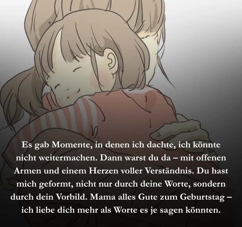 Es gab Momente, in denen ich dachte, ich könnte nicht weitermachen. Dann warst du da – mit offenen Armen und einem Herzen voller Verständnis. Du hast mich geformt, nicht nur durch deine Worte, sondern durch dein Vorbild. Mama alles Gute zum Geburtstag – ich liebe dich mehr als Worte es je sagen könnten.