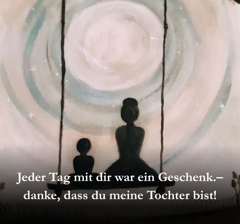 Jeder Tag mit dir war ein Geschenk.– danke, dass du meine Tochter bist!