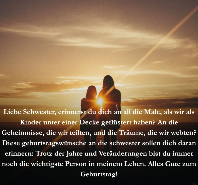 Liebe Schwester, erinnerst du dich an all die Male,  als wir als Kinder unter einer Decke geflüstert haben? An die Geheimnisse, die wir teilten, und die Träume, die wir webten? Diese geburtstagswünsche an die schwester sollen dich daran erinnern: Trotz der Jahre und Veränderungen bist du immer noch die wichtigste Person in meinem Leben. Alles Gute zum Geburtstag!