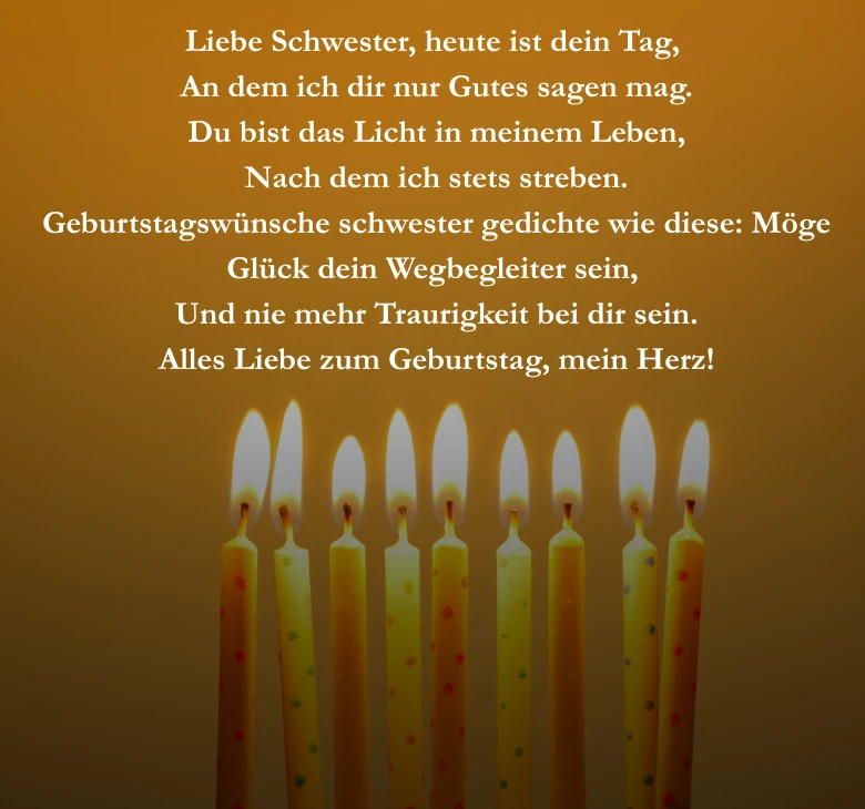 Liebe Schwester heute ist dein Tag An dem ich dir nur Gutes sagen mag. Du bist das Licht in meinem Leben, Nach dem ich stets streben. Geburtstagswünsche schwester gedichte wie diese: Möge Glück dein Wegbegleiter sein, Und nie mehr Traurigkeit bei dir sein. Alles Liebe zum Geburtstag, mein Herz!