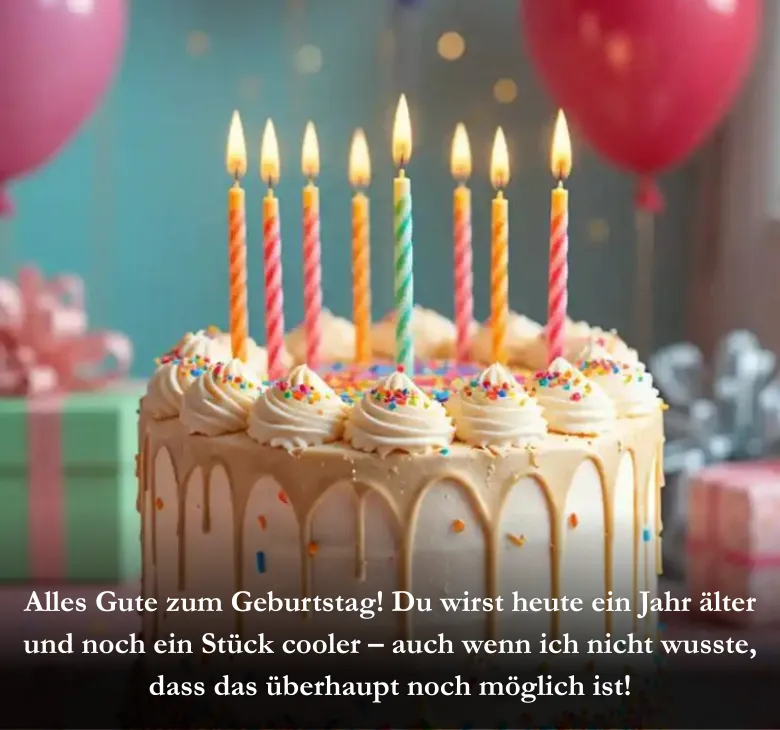 Alles Gute zum Geburtstag! Du wirst heute ein Jahr älter und noch ein Stück cooler – auch wenn ich nicht wusste, dass das überhaupt noch möglich ist!