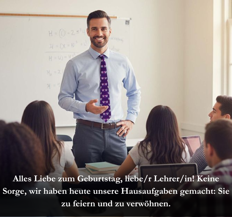 Alles Liebe zum Geburtstag, liebe/r Lehrer/in! Keine Sorge, wir haben heute unsere Hausaufgaben gemacht: Sie zu feiern und zu verwöhnen.