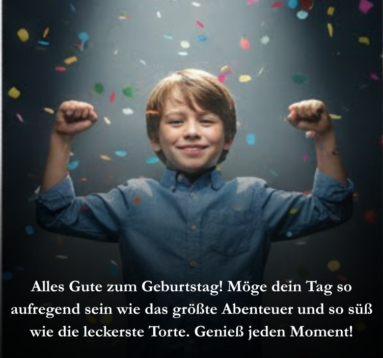 Alles Gute zum Geburtstag! Möge dein Tag so aufregend sein wie das größte Abenteuer und so süß wie die leckerste Torte. Genieß jeden Moment!
