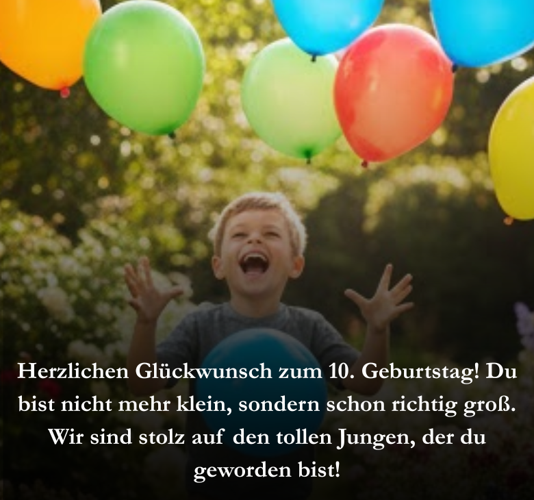 Herzlichen Glückwunsch zum 10. Geburtstag! Du bist nicht mehr klein, sondern schon richtig groß. Wir sind stolz auf den tollen Jungen, der du geworden bist!