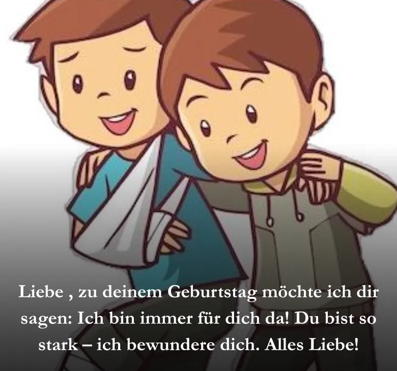 Liebe , zu deinem Geburtstag möchte ich dir sagen: Ich bin immer für dich da! Du bist so stark – ich bewundere dich. Alles Liebe!