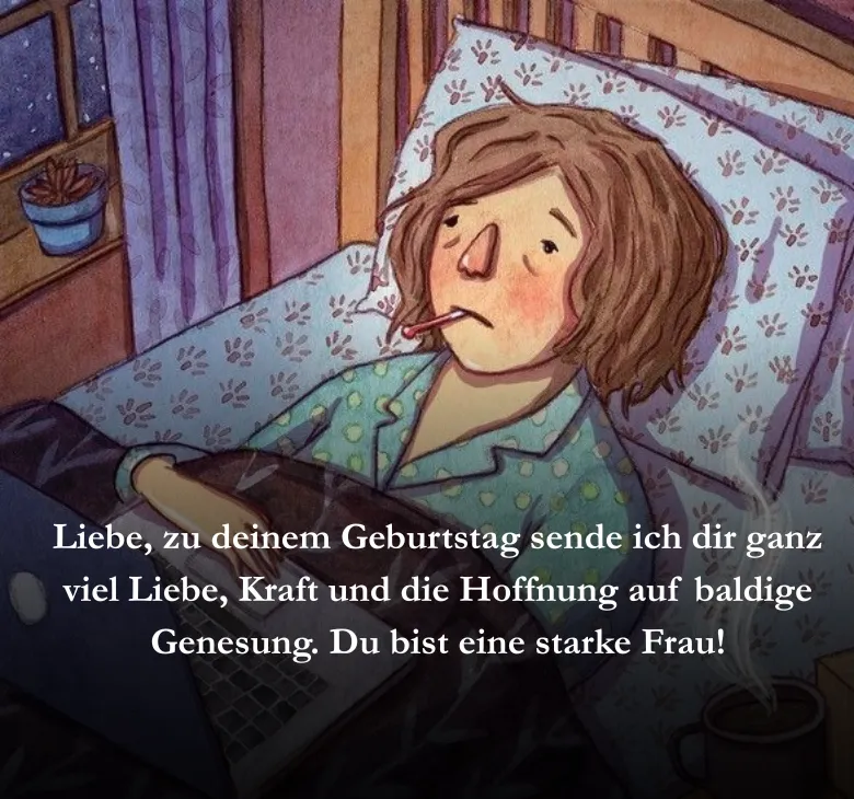 Liebe, zu deinem Geburtstag sende ich dir ganz viel Liebe, Kraft und die Hoffnung auf baldige Genesung. Du bist eine starke Frau!
