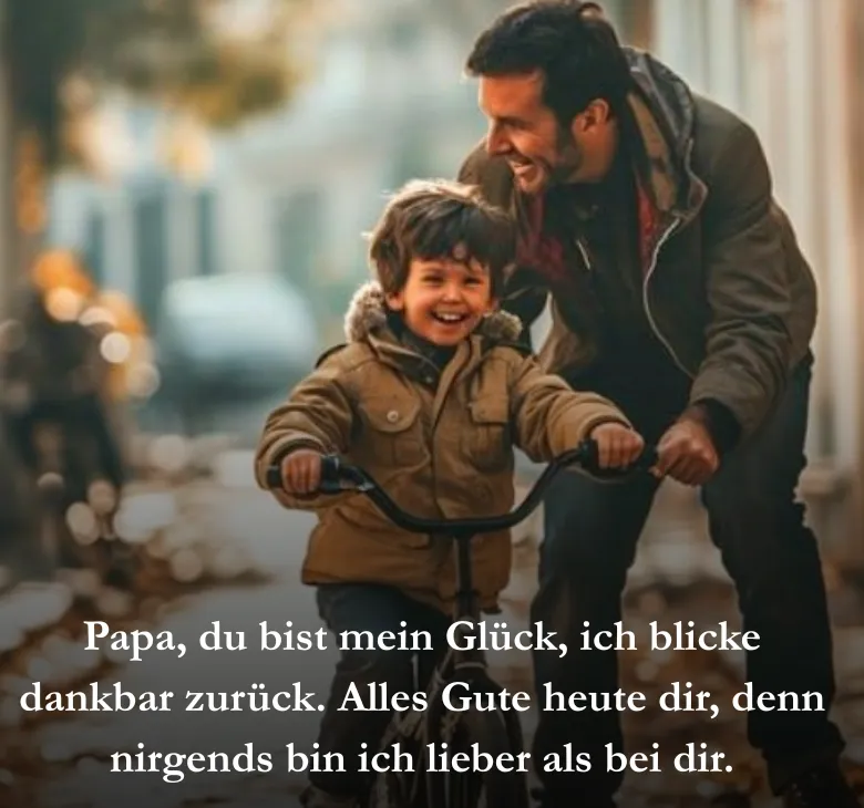 Papa, du bist mein Glück, ich blicke dankbar zurück. Alles Gute heute dir, denn nirgends bin ich lieber als bei dir.
