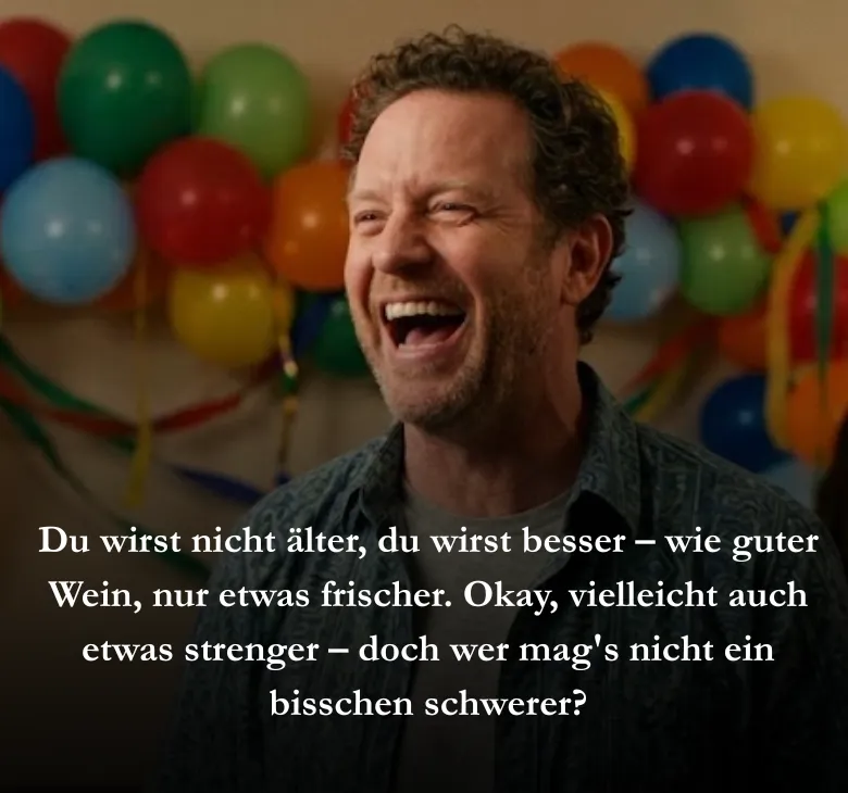 Du wirst nicht älter, du wirst besser – wie guter Wein, nur etwas frischer. Okay, vielleicht auch etwas strenger – doch wer mag's nicht ein bisschen schwerer?