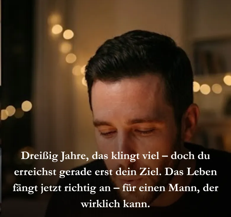 Dreißig Jahre, das klingt viel – doch du erreichst gerade erst dein Ziel. Das Leben fängt jetzt richtig an – für einen Mann, der wirklich kann.