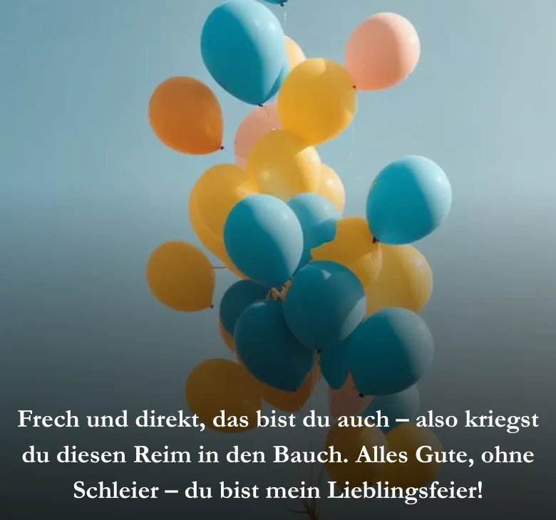 Frech und direkt, das bist du auch – also kriegst du diesen Reim in den Bauch. Alles Gute, ohne Schleier – du bist mein Lieblingsfeier!
