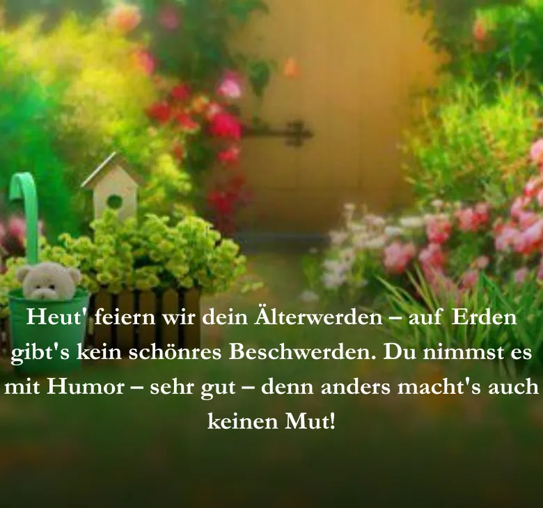 Heut' feiern wir dein Älterwerden – auf Erden gibt's kein schönres Beschwerden. Du nimmst es mit Humor – sehr gut – denn anders macht's auch keinen Mut!