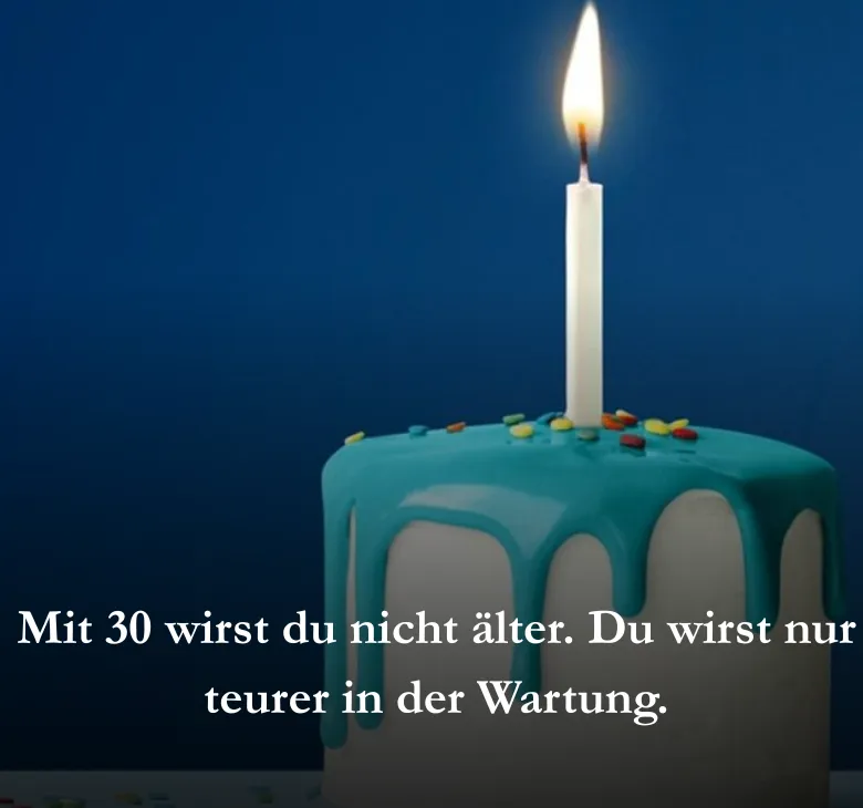 Mit 30 wirst du nicht älter. Du wirst nur teurer in der Wartung.