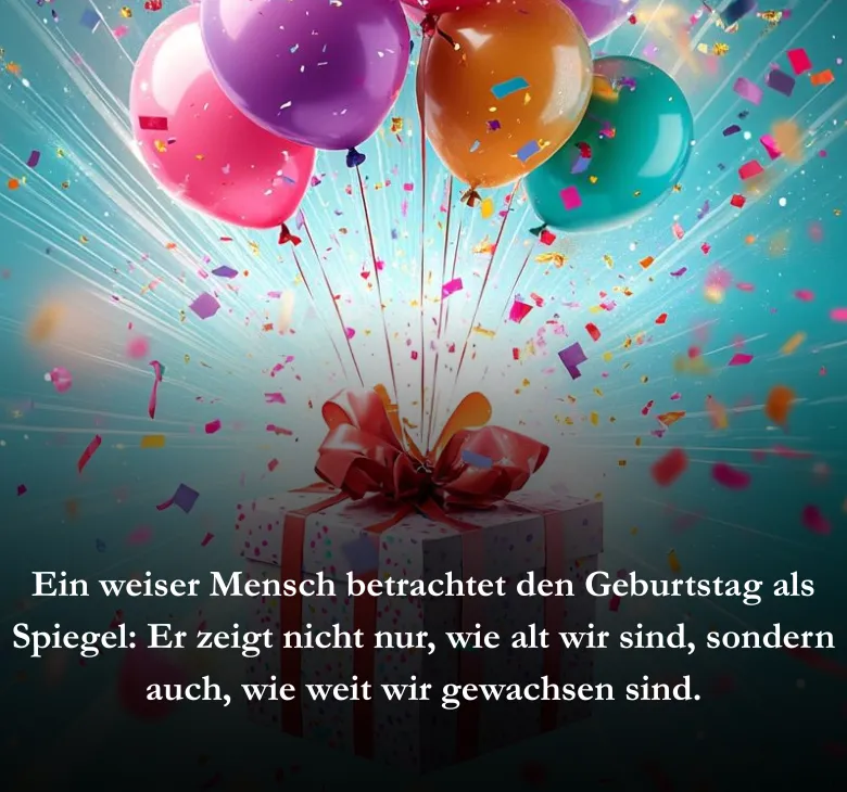 Ein weiser Mensch betrachtet den Geburtstag als Spiegel: Er zeigt nicht nur, wie alt wir sind, sondern auch, wie weit wir gewachsen sind.