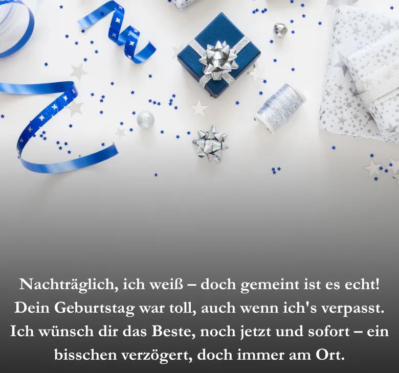 Nachträglich, ich weiß – doch gemeint ist es echt! Dein Geburtstag war toll, auch wenn ich's verpasst. Ich wünsch dir das Beste, noch jetzt und sofort – ein bisschen verzögert, doch immer am Ort.
