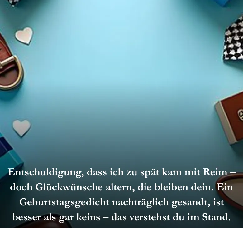 Entschuldigung, dass ich zu spät kam mit Reim – doch Glückwünsche altern, die bleiben dein. Ein Geburtstagsgedicht nachträglich gesandt, ist besser als gar keins – das verstehst du im Stand.