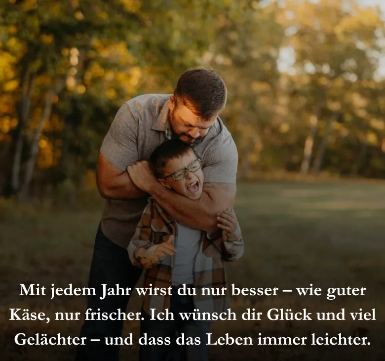 Mit jedem Jahr wirst du nur besser – wie guter Käse, nur frischer. Ich wünsch dir Glück und viel Gelächter – und dass das Leben immer leichter.