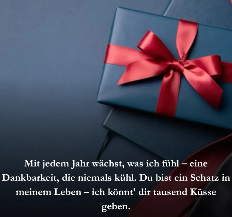 Mit jedem Jahr wächst, was ich fühl – eine Dankbarkeit, die niemals kühl. Du bist ein Schatz in meinem Leben – ich könnt' dir tausend Küsse geben.