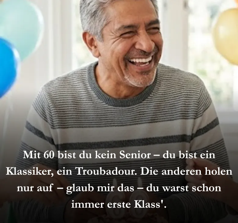 Mit 60 bist du kein Senior – du bist ein Klassiker, ein Troubadour. Die anderen holen nur auf – glaub mir das – du warst schon immer erste Klass'.
