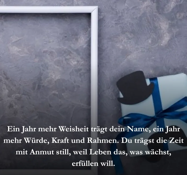 Ein Jahr mehr Weisheit trägt dein Name, ein Jahr mehr Würde, Kraft und Rahmen. Du trägst die Zeit mit Anmut still, weil Leben das, was wächst, erfüllen will.