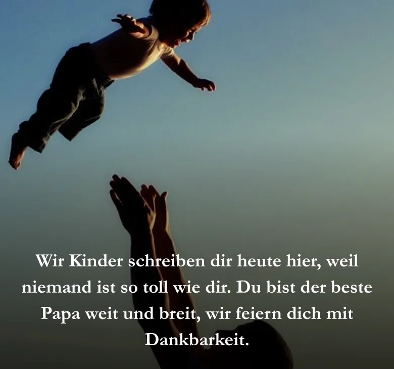 Papa, du bist unser Sonnenschein, ohne dich wär das Leben nicht fein. Du spielst mit uns und lachst so laut, wir sind froh, dass auf dich gebaut.