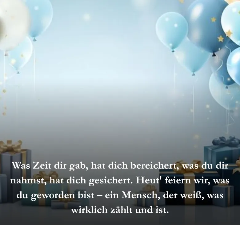 Was Zeit dir gab, hat dich bereichert, was du dir nahmst, hat dich gesichert. Heut' feiern wir, was du geworden bist – ein Mensch, der weiß, was wirklich zählt und ist.