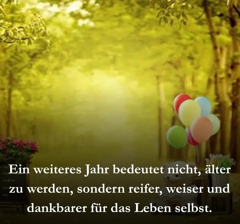 Ein weiteres Jahr bedeutet nicht, älter zu werden, sondern reifer, weiser und dankbarer für das Leben selbst.