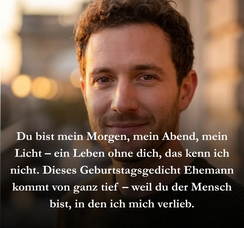 Du bist mein Morgen, mein Abend, mein Licht – ein Leben ohne dich, das kenn ich nicht. Dieses Geburtstagsgedicht Ehemann kommt von ganz tief – weil du der Mensch bist, in den ich mich verlieb.