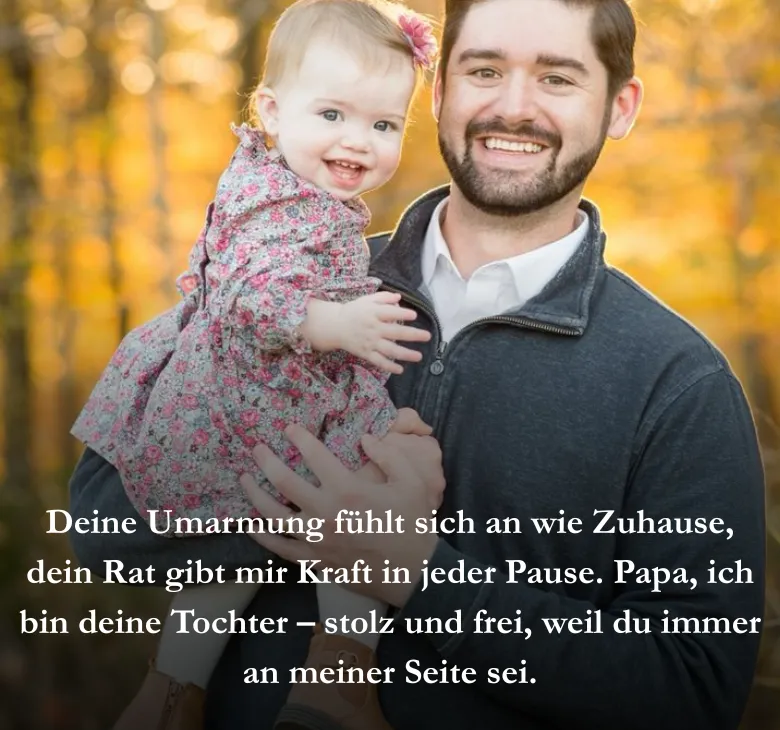 Deine Umarmung fühlt sich an wie Zuhause, dein Rat gibt mir Kraft in jeder Pause. Papa, ich bin deine Tochter – stolz und frei, weil du immer an meiner Seite sei.