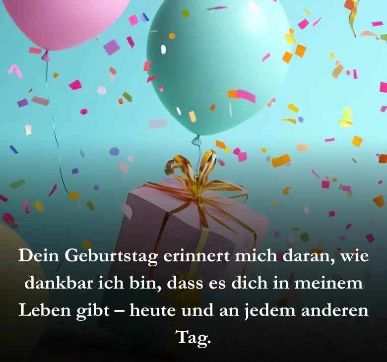 Dein Geburtstag erinnert mich daran, wie dankbar ich bin, dass es dich in meinem Leben gibt – heute und an jedem anderen Tag.