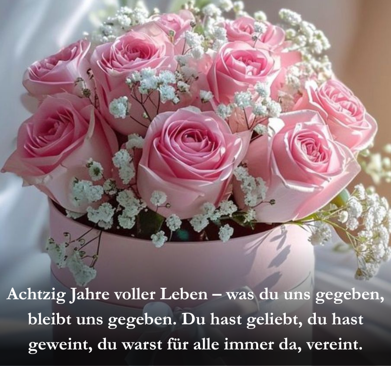 Achtzig Jahre voller Leben – was du uns gegeben, bleibt uns gegeben. Du hast geliebt, du hast geweint, du warst für alle immer da, vereint.