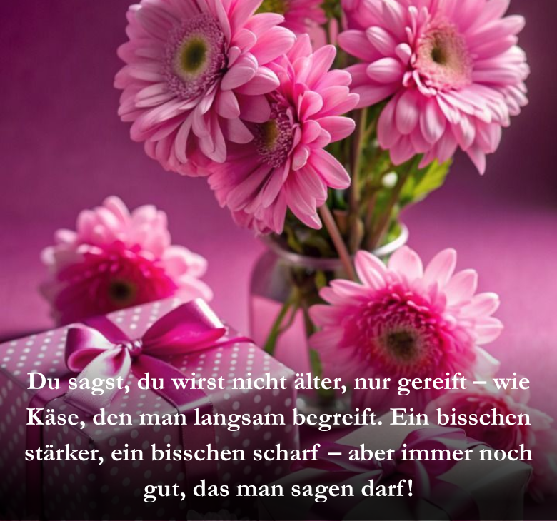 Du sagst, du wirst nicht älter, nur gereift – wie Käse, den man langsam begreift. Ein bisschen stärker, ein bisschen scharf – aber immer noch gut, das man sagen darf!