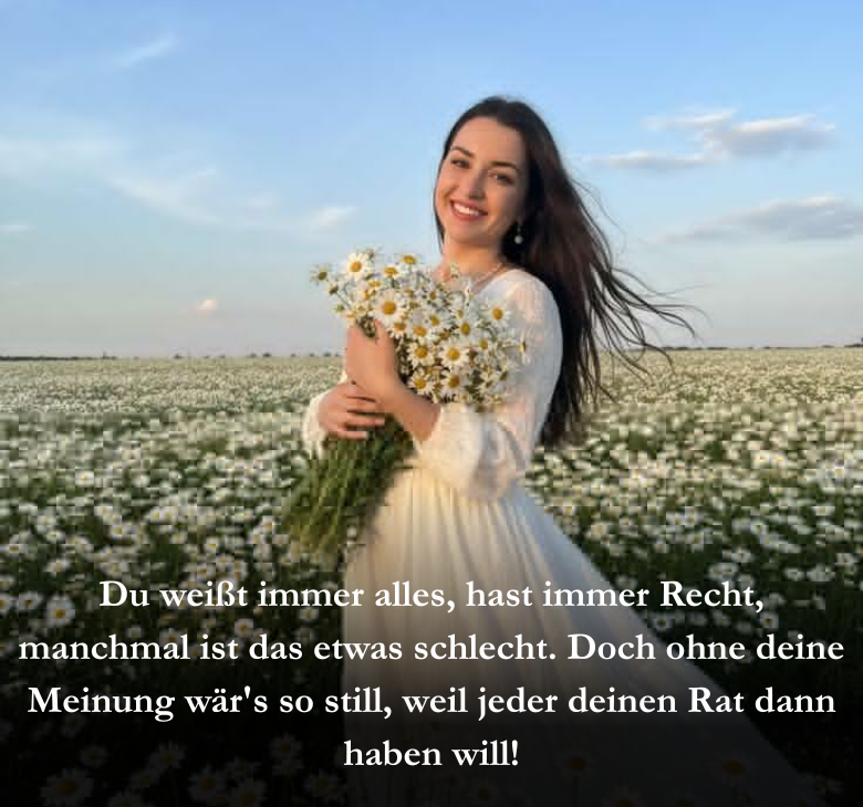 Du weißt immer alles, hast immer Recht, manchmal ist das etwas schlecht. Doch ohne deine Meinung wär's so still, weil jeder deinen Rat dann haben will!