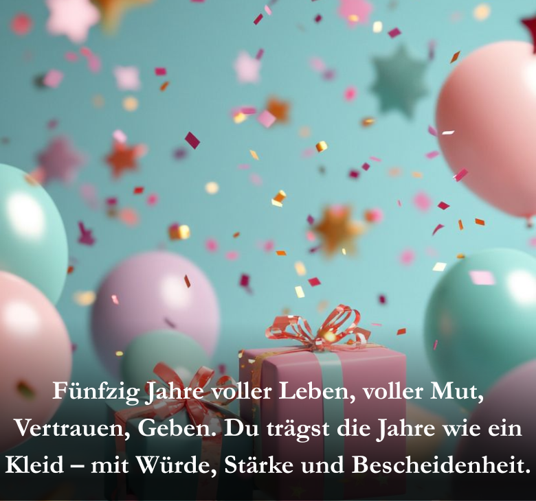 Fünfzig Jahre voller Leben, voller Mut, Vertrauen, Geben. Du trägst die Jahre wie ein Kleid – mit Würde, Stärke und Bescheidenheit.