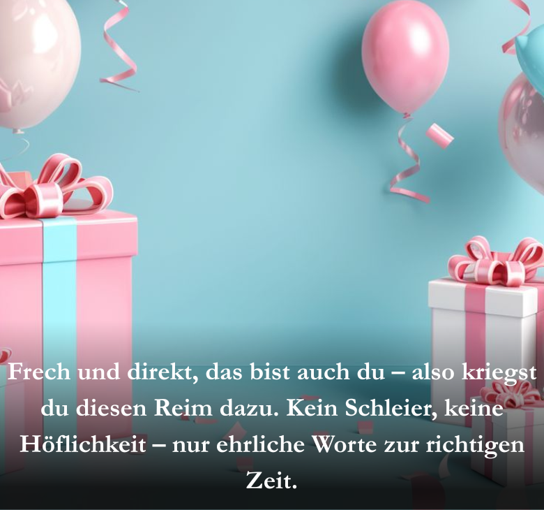 Frech und direkt, das bist auch du – also kriegst du diesen Reim dazu. Kein Schleier, keine Höflichkeit – nur ehrliche Worte zur richtigen Zeit.