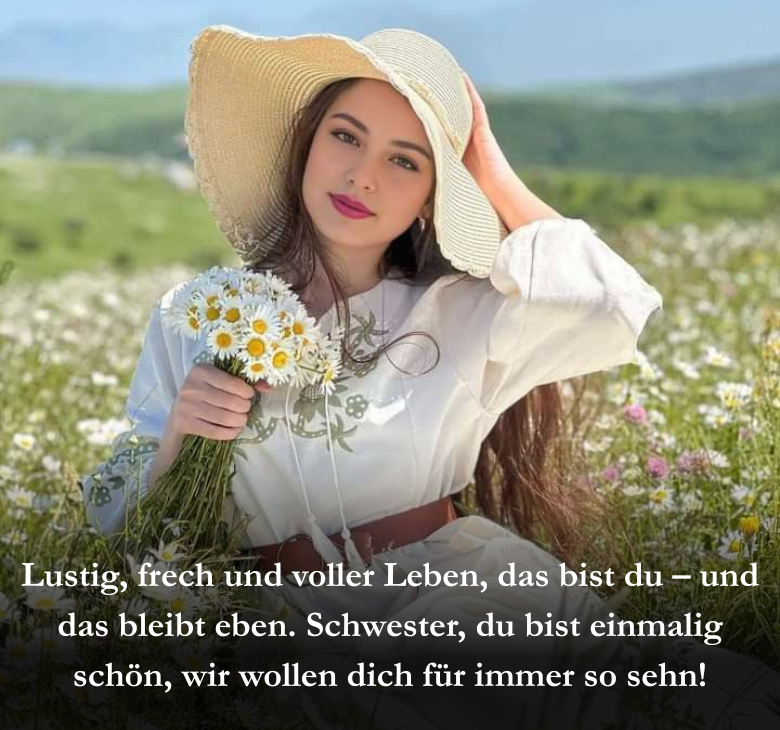 Lustig, frech und voller Leben, das bist du – und das bleibt eben. Schwester, du bist einmalig schön, wir wollen dich für immer so sehn!