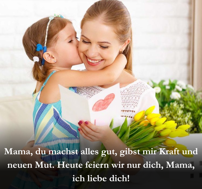 Mama, du machst alles gut, gibst mir Kraft und neuen Mut. Heute feiern wir nur dich, Mama, ich liebe dich!