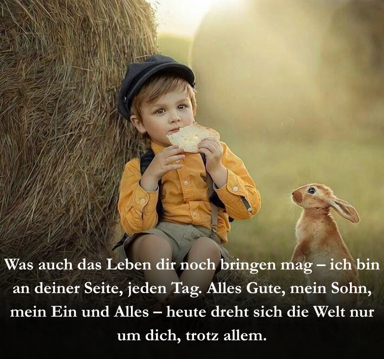 Was auch das Leben dir noch bringen mag – ich bin an deiner Seite, jeden Tag. Alles Gute, mein Sohn, mein Ein und Alles – heute dreht sich die Welt nur um dich, trotz allem.