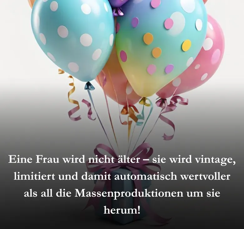 Eine Frau wird nicht älter – sie wird vintage, limitiert und damit automatisch wertvoller als all die Massenproduktionen um sie herum!