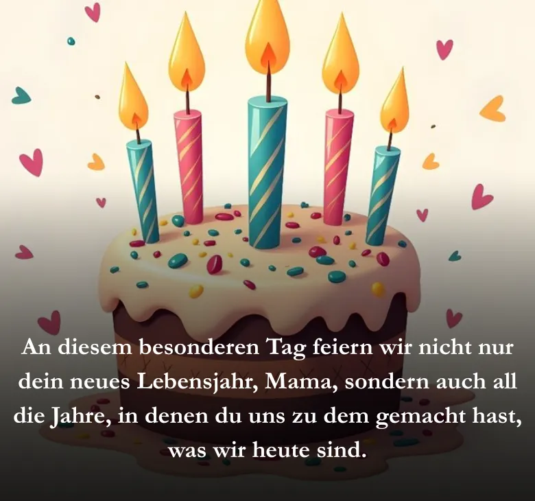 An diesem besonderen Tag feiern wir nicht nur dein neues Lebensjahr, Mama, sondern auch all die Jahre, in denen du uns zu dem gemacht hast, was wir heute sind.