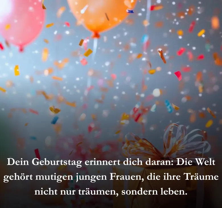 Dein Geburtstag erinnert dich daran: Die Welt gehört mutigen jungen Frauen, die ihre Träume nicht nur träumen, sondern leben.