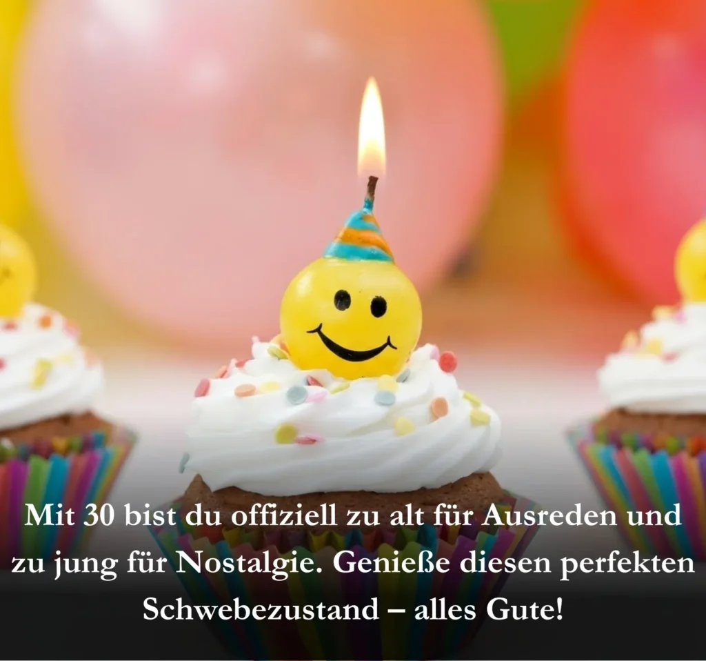 Mit 30 bist du offiziell zu alt für Ausreden und zu jung für Nostalgie. Genieße diesen perfekten Schwebezustand – alles Gute!